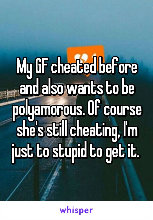 My GF cheated before and also wants to be polyamorous. Of course she's still cheating, I'm just to stupid to get it. 