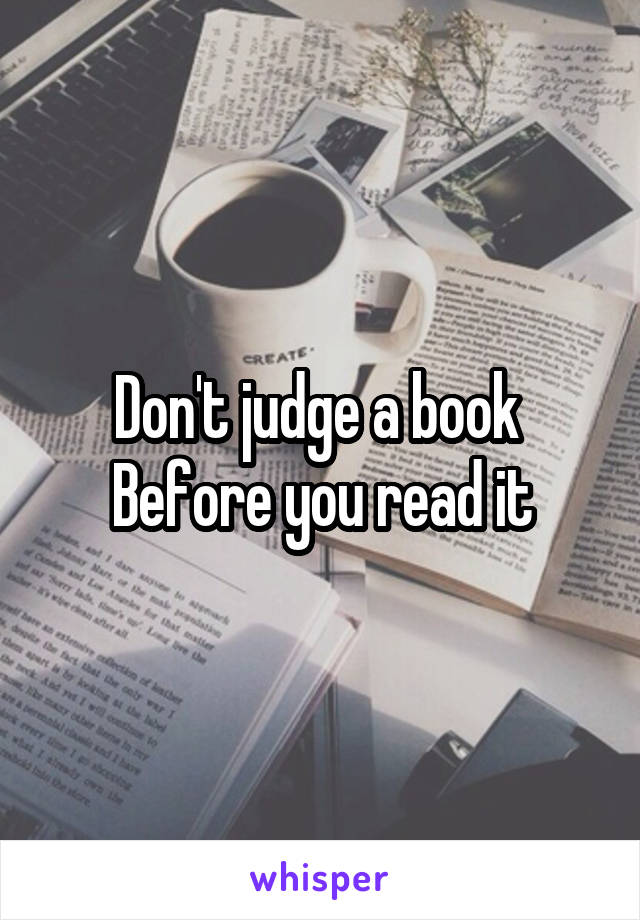 Don't judge a book 
Before you read it
