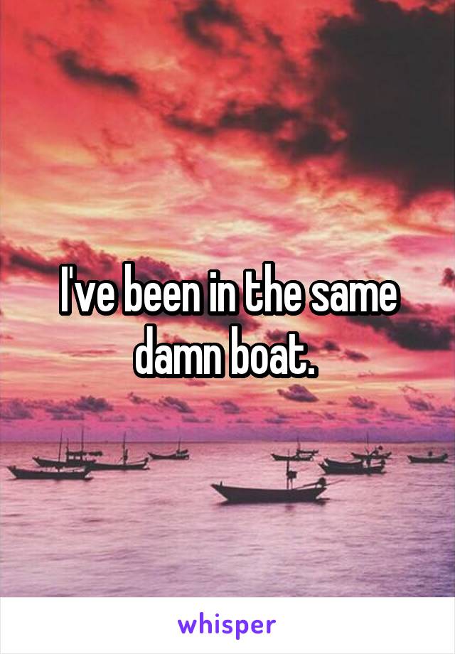 I've been in the same damn boat. 