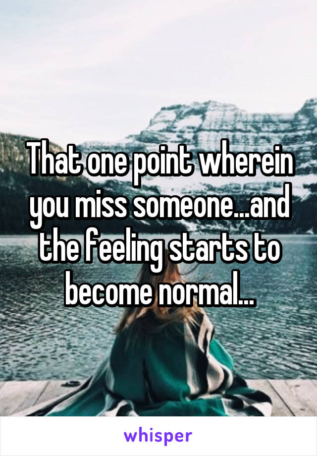 That one point wherein you miss someone...and the feeling starts to become normal...