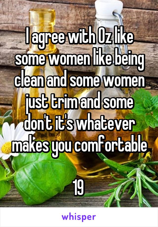 I agree with Oz like some women like being clean and some women just trim and some don't it's whatever makes you comfortable 
19 