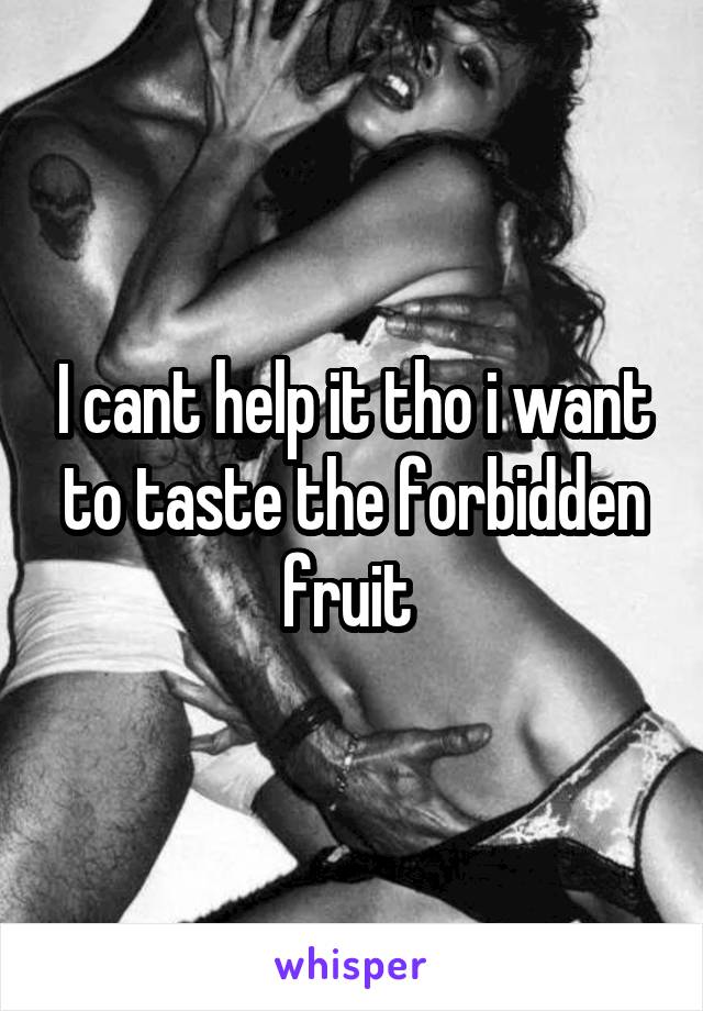 I cant help it tho i want to taste the forbidden fruit 