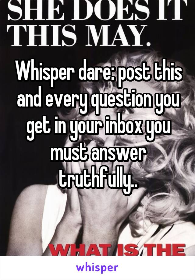 Whisper dare: post this and every question you get in your inbox you must answer truthfully..
