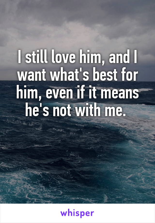 I still love him, and I want what's best for him, even if it means he's not with me. 

 
