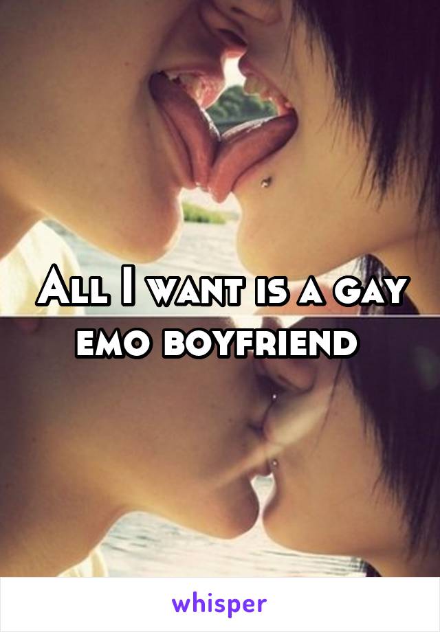 All I want is a gay emo boyfriend 