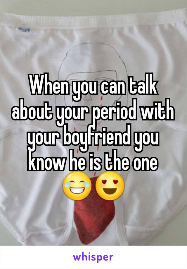 When you can talk about your period with your boyfriend you know he is the one 😂😍