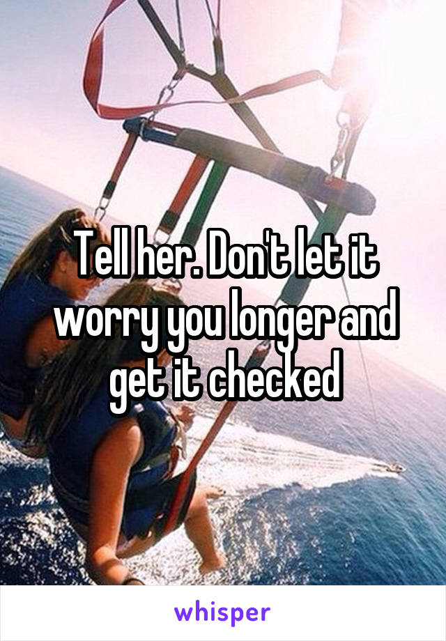 Tell her. Don't let it worry you longer and get it checked