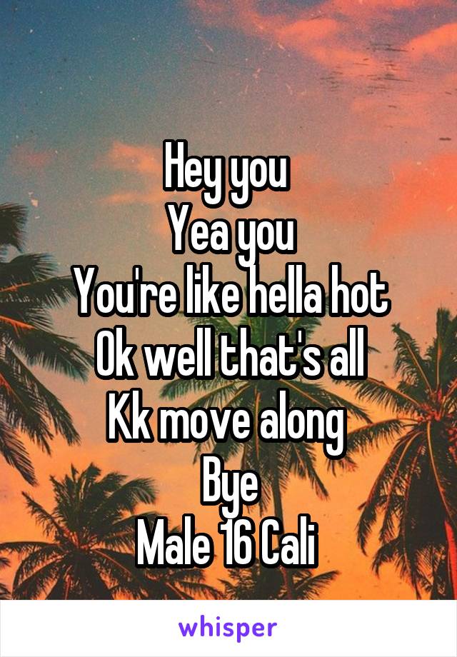 
Hey you 
Yea you
You're like hella hot
Ok well that's all
Kk move along 
Bye
Male 16 Cali 
