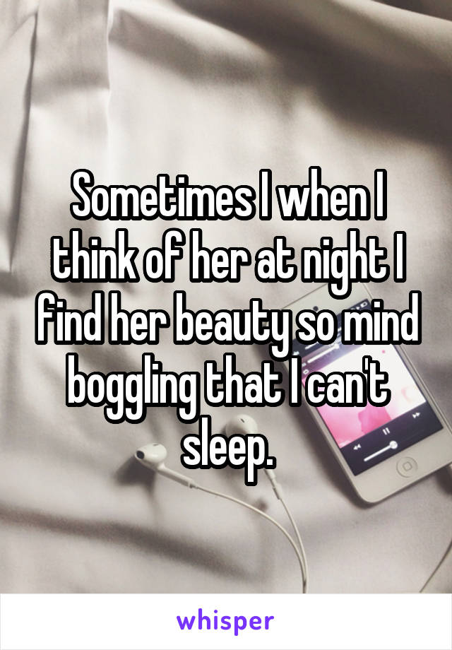 Sometimes I when I think of her at night I find her beauty so mind boggling that I can't sleep.
