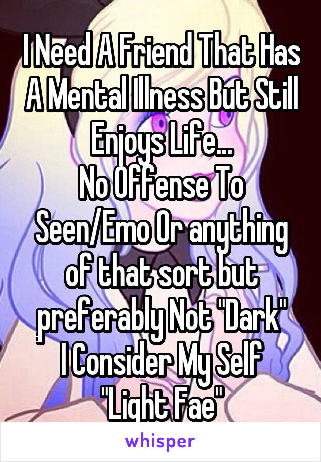 I Need A Friend That Has A Mental Illness But Still Enjoys Life...
No Offense To Seen/Emo Or anything of that sort but preferably Not "Dark"
I Consider My Self "Light Fae"
