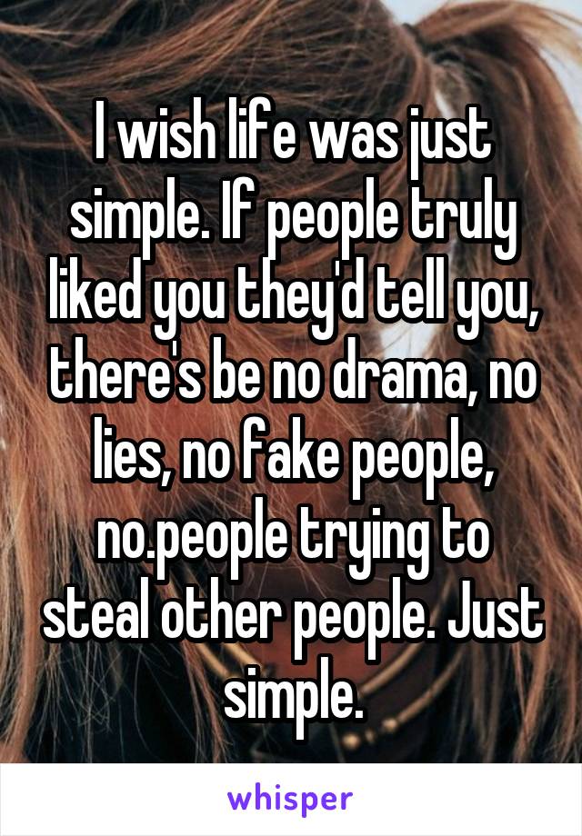 I wish life was just simple. If people truly liked you they'd tell you, there's be no drama, no lies, no fake people, no.people trying to steal other people. Just simple.