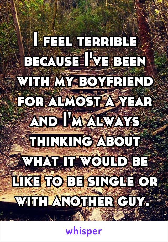 I feel terrible because I've been with my boyfriend for almost a year and I'm always thinking about what it would be like to be single or with another guy. 