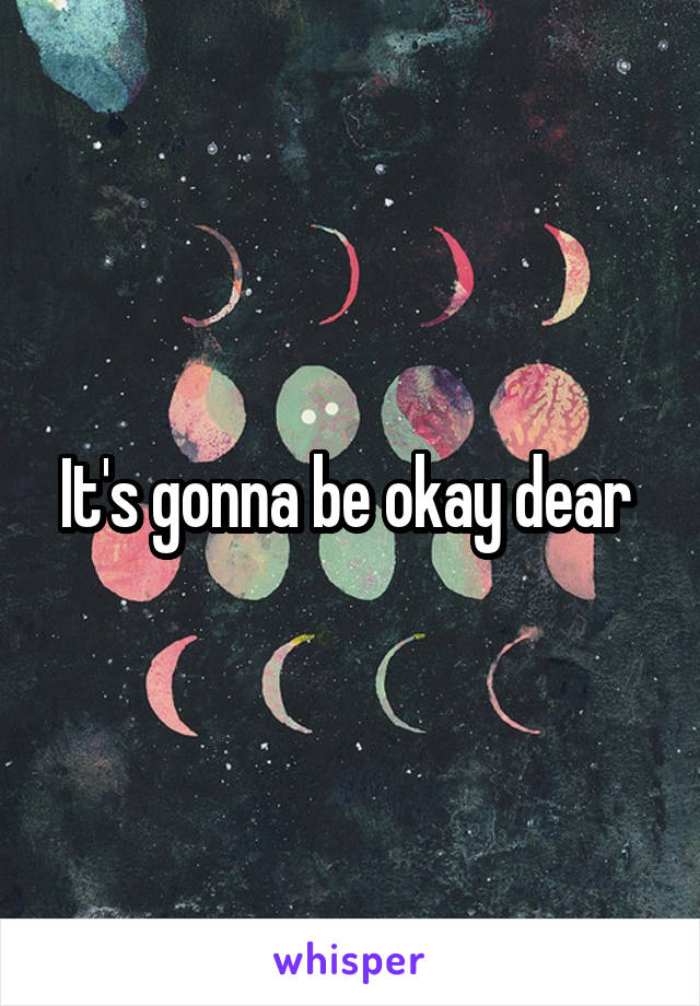It's gonna be okay dear 