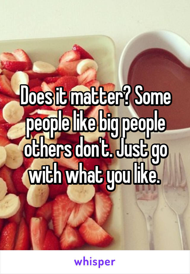 Does it matter? Some people like big people others don't. Just go with what you like. 
