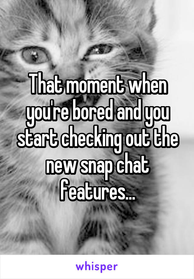 That moment when you're bored and you start checking out the new snap chat features...