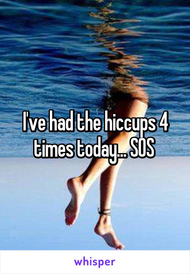 I've had the hiccups 4 times today... SOS 