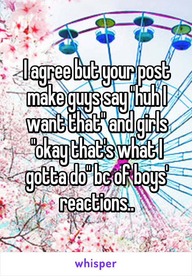 I agree but your post make guys say "huh I want that" and girls "okay that's what I gotta do" bc of boys' reactions..