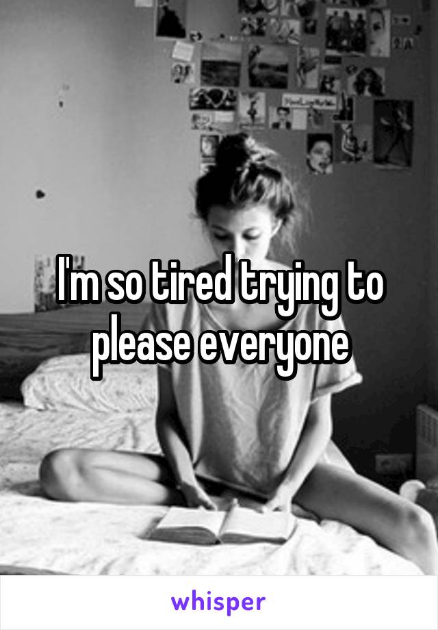 I'm so tired trying to please everyone