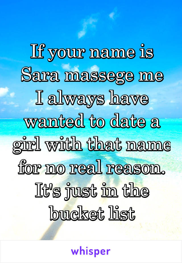 If your name is Sara massege me
I always have wanted to date a girl with that name for no real reason. It's just in the bucket list