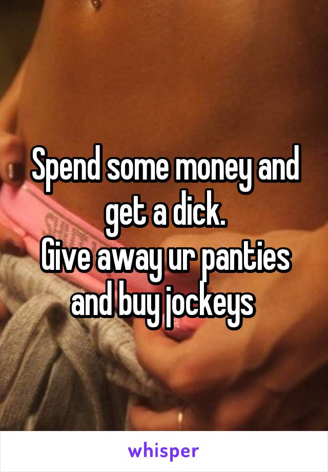 Spend some money and get a dick.
Give away ur panties and buy jockeys 