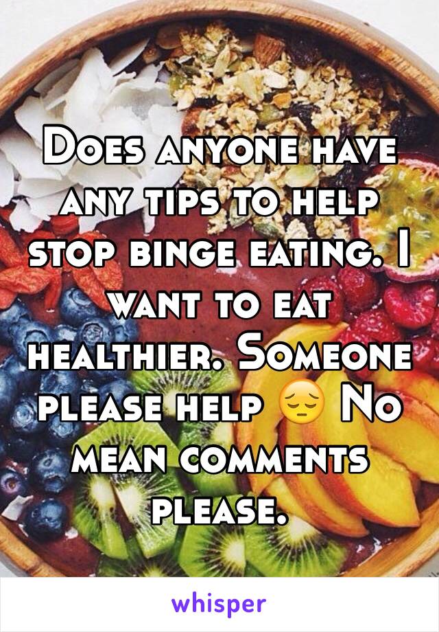 Does anyone have any tips to help stop binge eating. I want to eat healthier. Someone please help 😔 No mean comments please. 