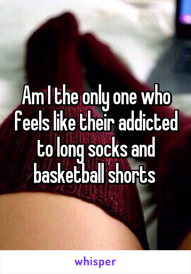 Am I the only one who feels like their addicted to long socks and basketball shorts 