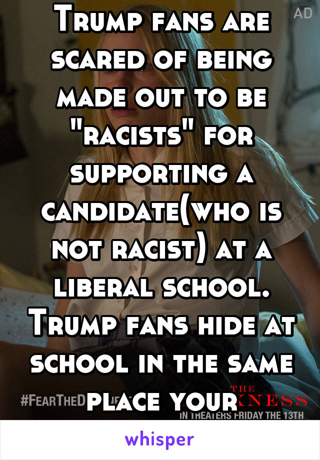Trump fans are scared of being made out to be "racists" for supporting a candidate(who is not racist) at a liberal school. Trump fans hide at school in the same place your intelligence does