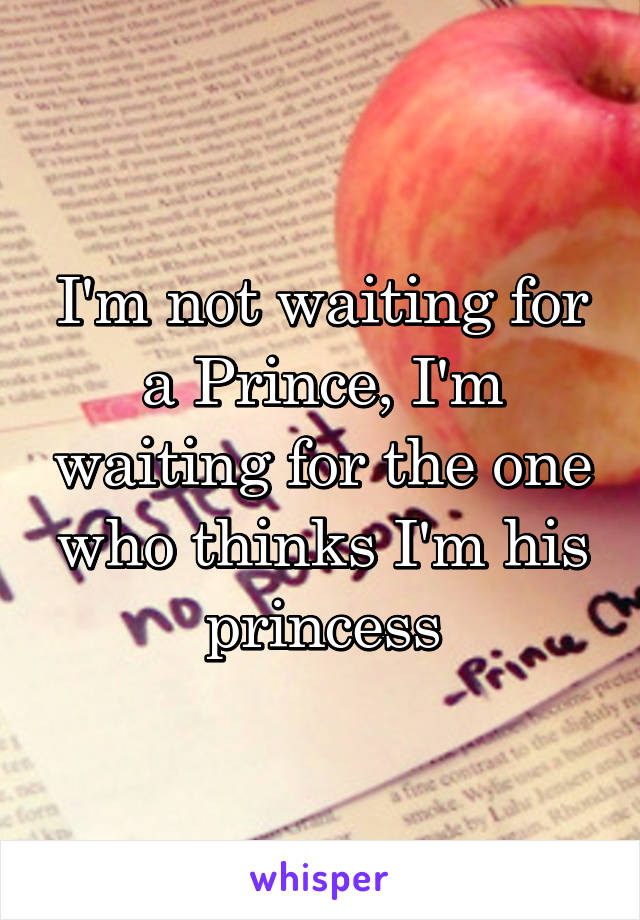 I'm not waiting for a Prince, I'm waiting for the one who thinks I'm his princess