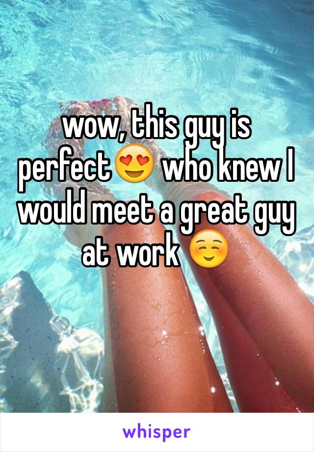 wow, this guy is perfect😍 who knew I would meet a great guy at work ☺️