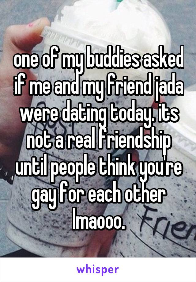 one of my buddies asked if me and my friend jada were dating today. its not a real friendship until people think you're gay for each other lmaooo.