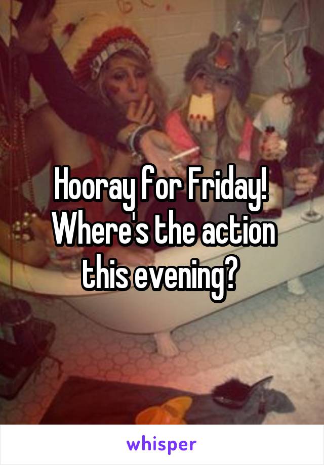 Hooray for Friday! 
Where's the action this evening? 