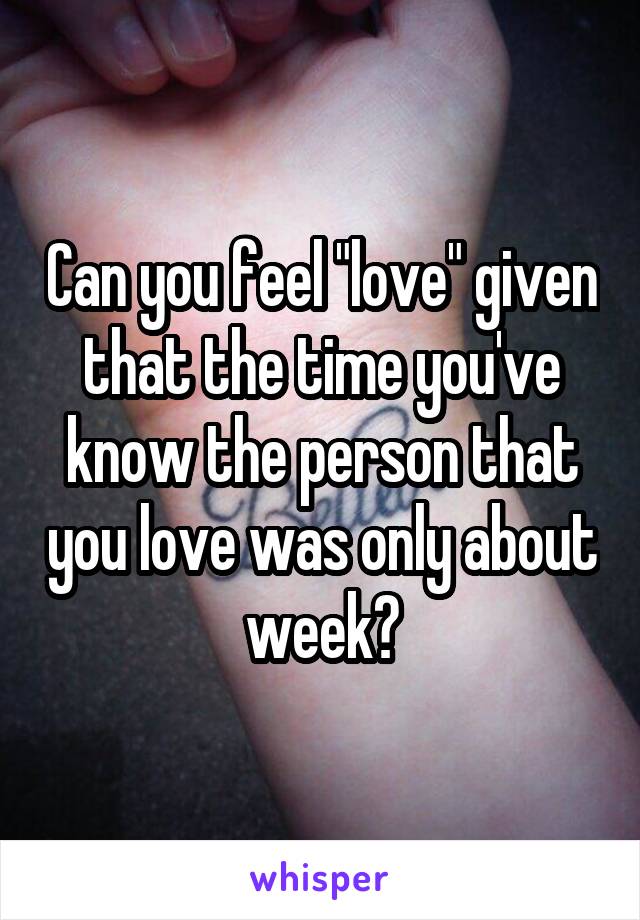Can you feel "love" given that the time you've know the person that you love was only about week?