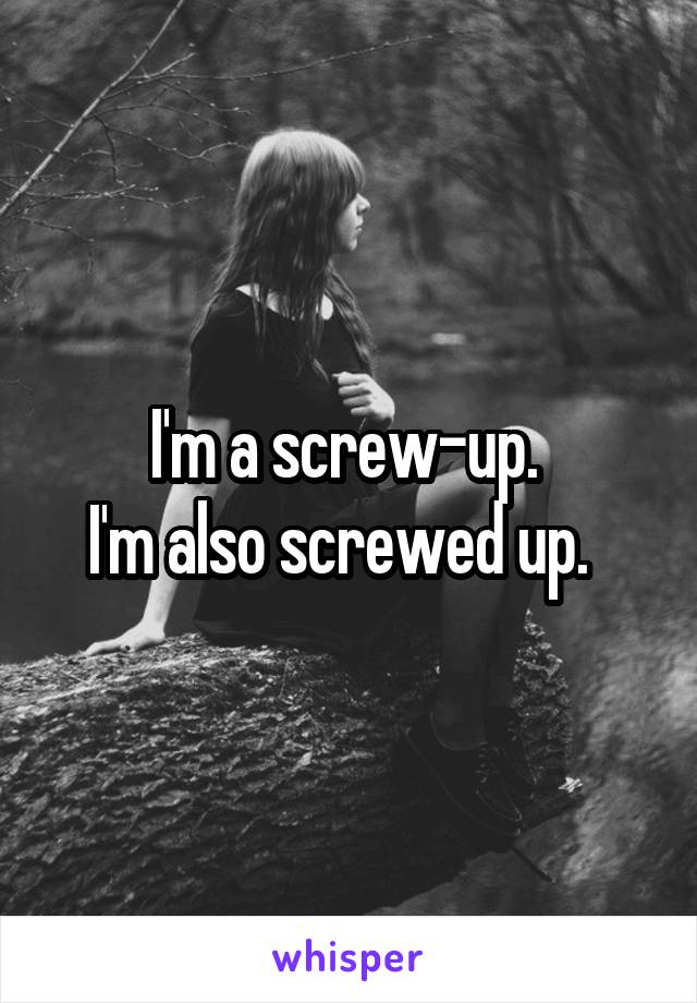 I'm a screw-up. 
I'm also screwed up.  