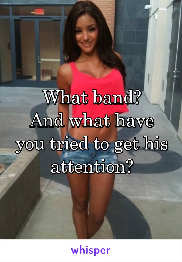 What band?
And what have you tried to get his attention?
