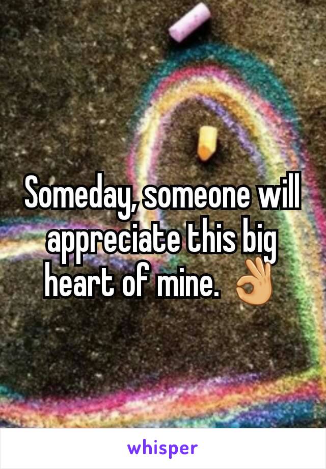 Someday, someone will appreciate this big heart of mine. 👌