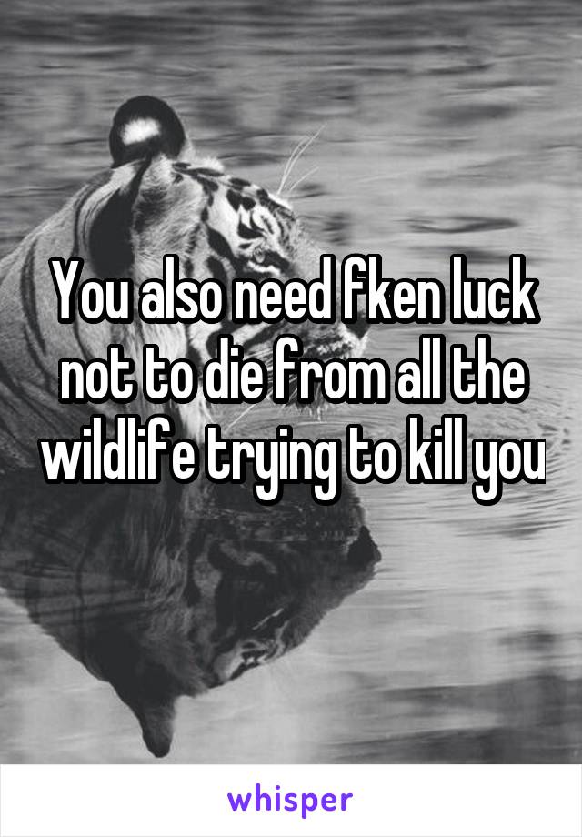 You also need fken luck not to die from all the wildlife trying to kill you 