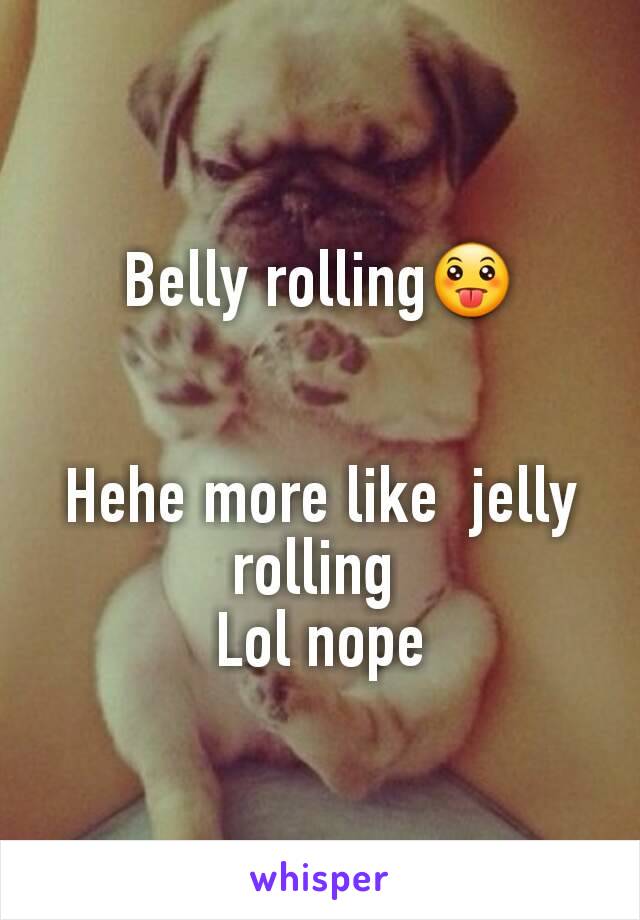 Belly rolling😛


Hehe more like  jelly rolling 
Lol nope