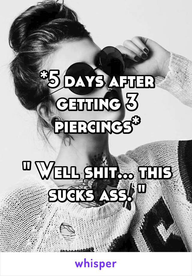*5 days after getting 3 piercings*

" Well shit... this sucks ass. "