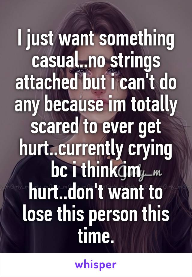 I just want something casual..no strings attached but i can't do any because im totally scared to ever get hurt..currently crying bc i think im hurt..don't want to lose this person this time.