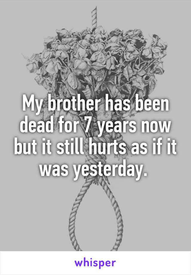 My brother has been dead for 7 years now but it still hurts as if it was yesterday. 