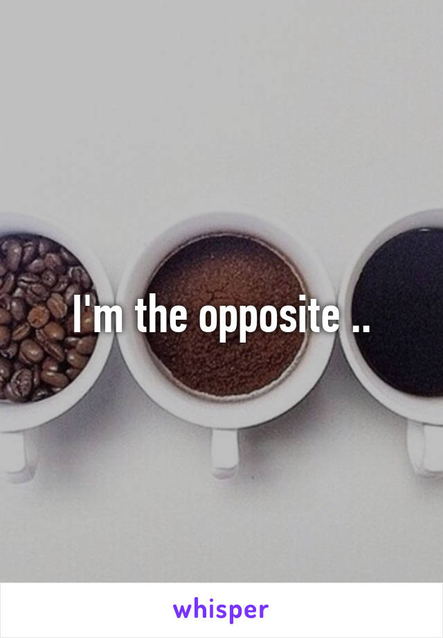 I'm the opposite ..