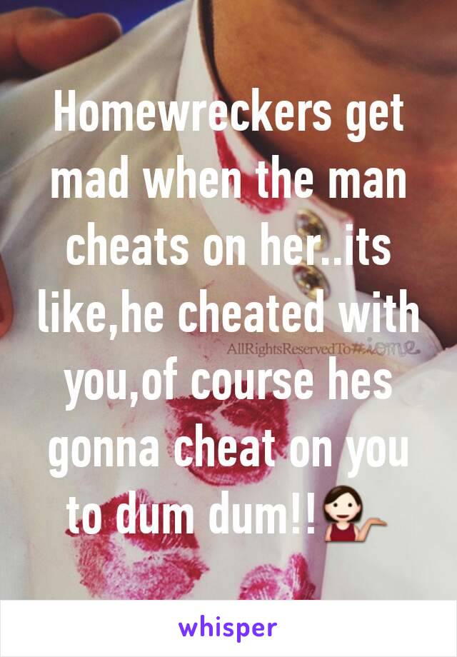 Homewreckers get mad when the man cheats on her..its like,he cheated with you,of course hes gonna cheat on you to dum dum!!💁