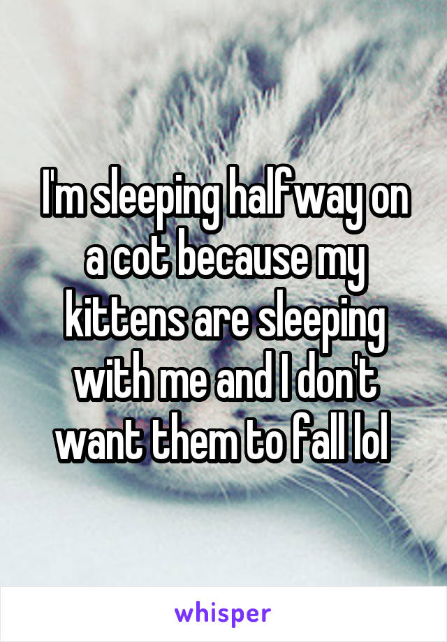 I'm sleeping halfway on a cot because my kittens are sleeping with me and I don't want them to fall lol 