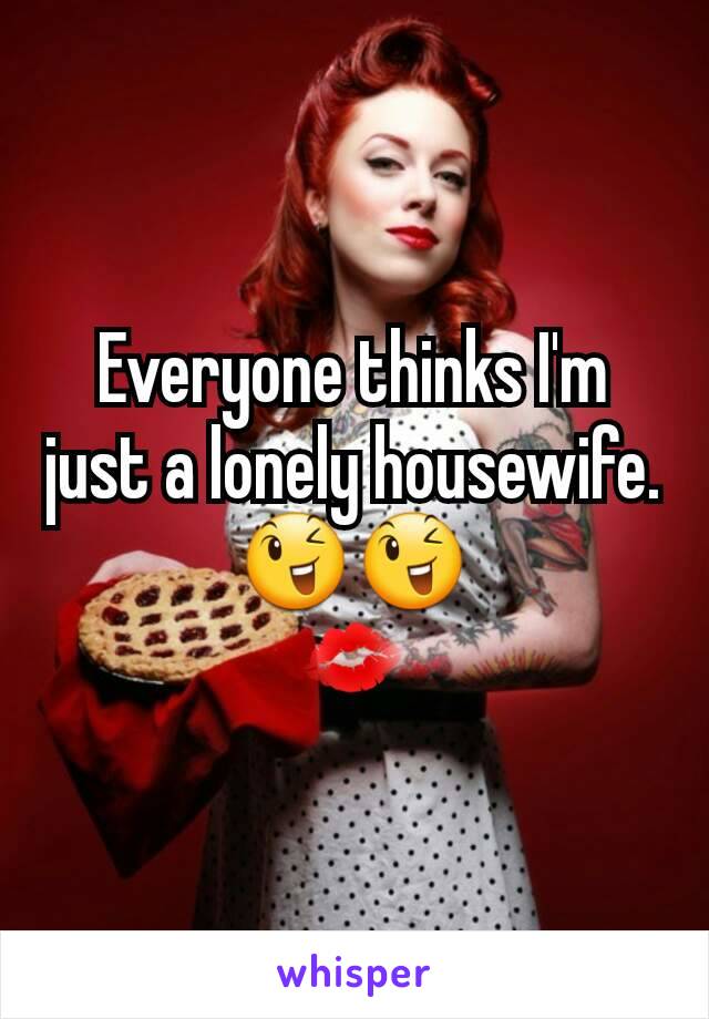 Everyone thinks I'm just a lonely housewife.
😉😉
💋