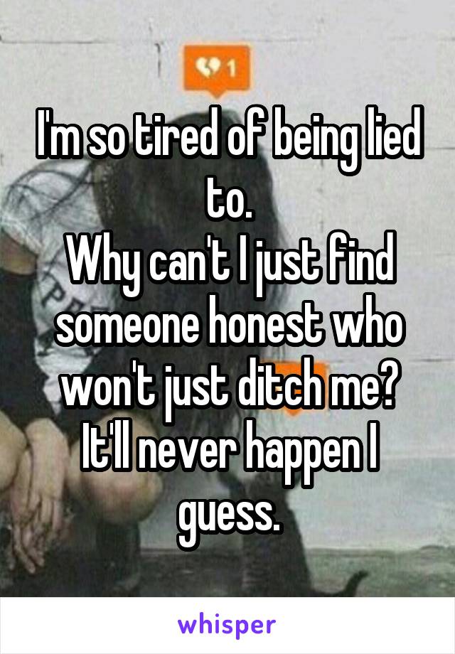 I'm so tired of being lied to.
Why can't I just find someone honest who won't just ditch me?
It'll never happen I guess.