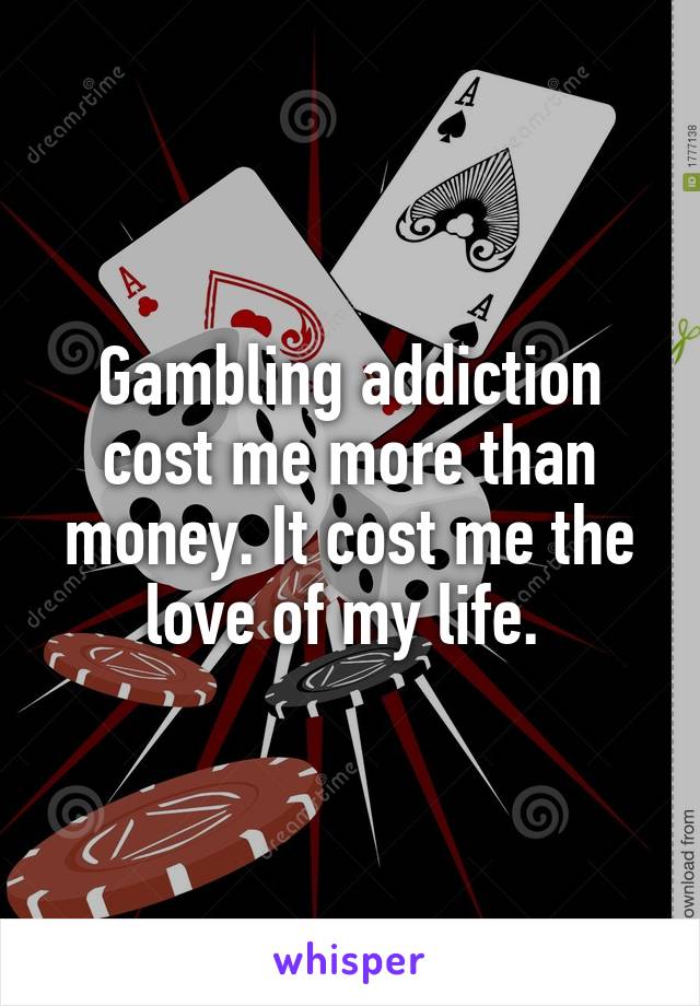Gambling addiction cost me more than money. It cost me the love of my life. 