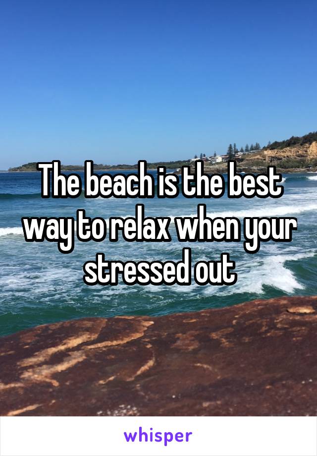 The beach is the best way to relax when your stressed out