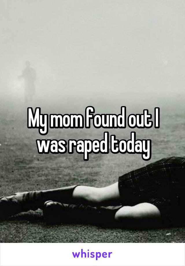 My mom found out I was raped today