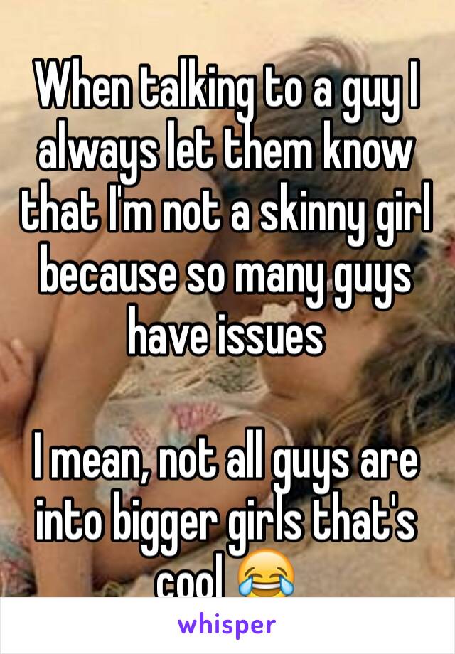 When talking to a guy I always let them know that I'm not a skinny girl because so many guys have issues 

I mean, not all guys are into bigger girls that's cool 😂