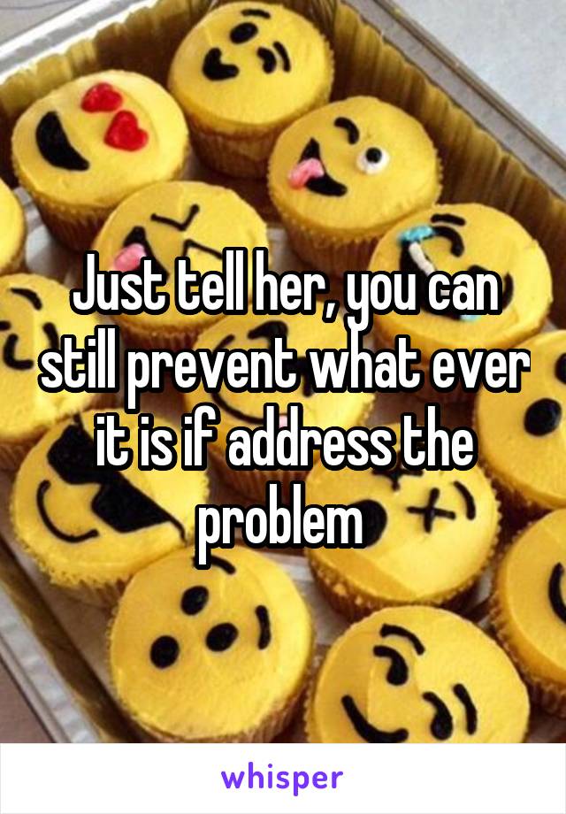 Just tell her, you can still prevent what ever it is if address the problem 